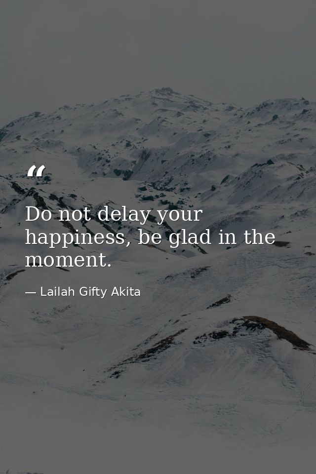 Do not delay your happiness, be glad in the moment. — Lailah Gifty Akita