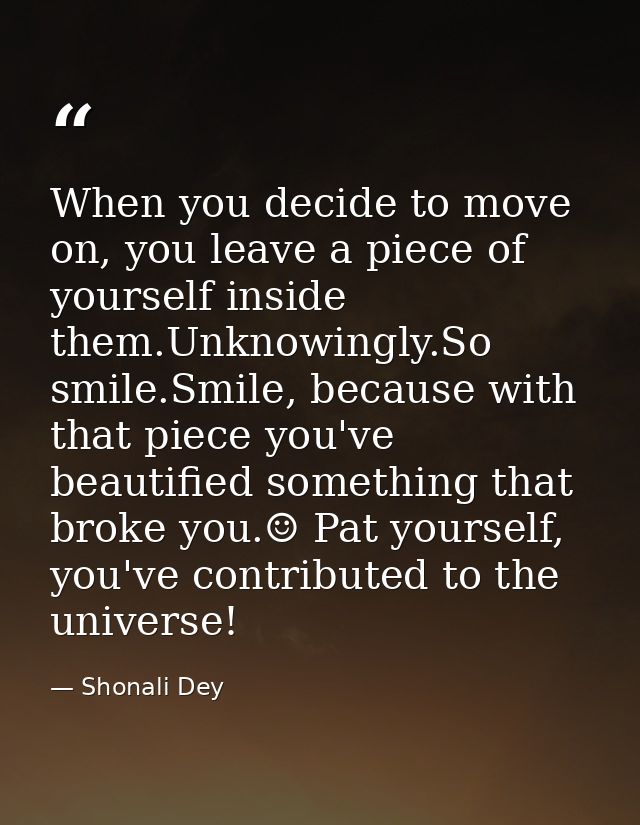 When you decide to move on, you leave a piece of yourself inside them.Unknowingly.So smile.Smile, because with that piec — Shonali Dey