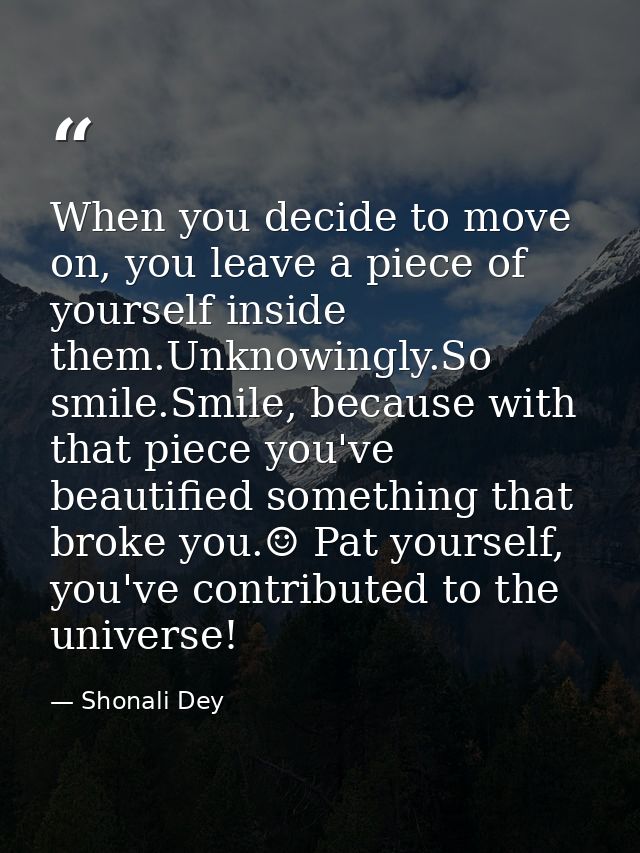 When you decide to move on, you leave a piece of yourself inside them.Unknowingly.So smile.Smile, because with that piec — Shonali Dey
