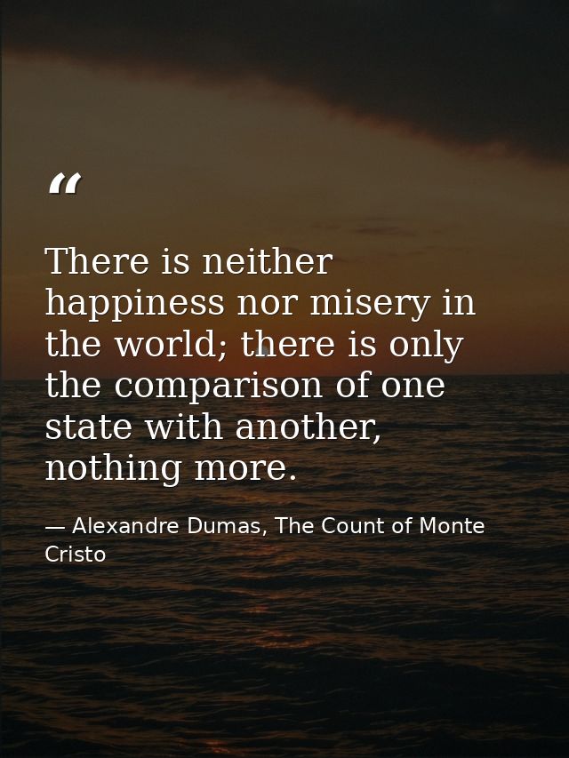 There is neither happiness nor misery in the world; there is only the comparison of one state with another, nothing more — Alexandre Dumas, The Count of Monte Cristo