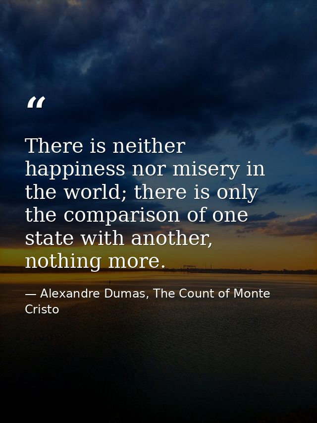 There is neither happiness nor misery in the world; there is only the comparison of one state with another, nothing more — Alexandre Dumas, The Count of Monte Cristo