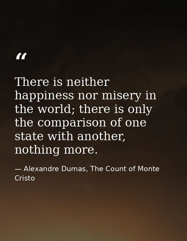 There is neither happiness nor misery in the world; there is only the comparison of one state with another, nothing more — Alexandre Dumas, The Count of Monte Cristo