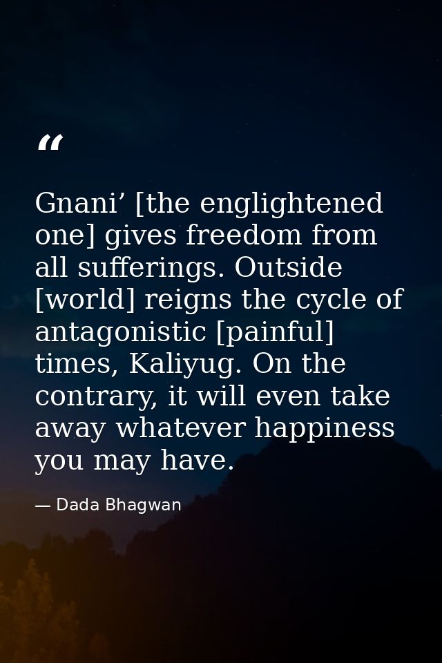 Gnani’ [the englightened one] gives freedom from all sufferings. Outside [world] reigns the cycle of antagonistic [painf — Dada Bhagwan