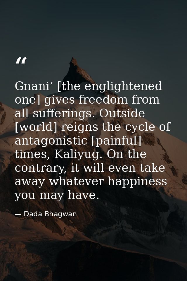 Gnani’ [the englightened one] gives freedom from all sufferings. Outside [world] reigns the cycle of antagonistic [painf — Dada Bhagwan