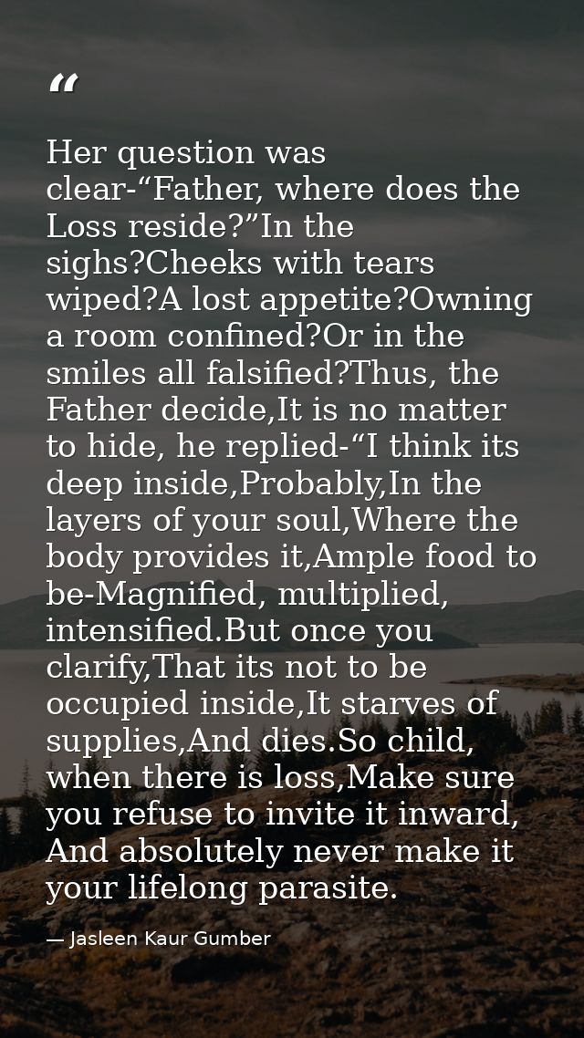 Her question was clear-“Father, where does the Loss reside?”In the sighs?Cheeks with tears wiped?A lost appetite?Owning  — Jasleen Kaur Gumber