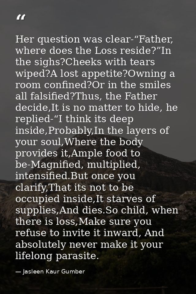 Her question was clear-“Father, where does the Loss reside?”In the sighs?Cheeks with tears wiped?A lost appetite?Owning  — Jasleen Kaur Gumber