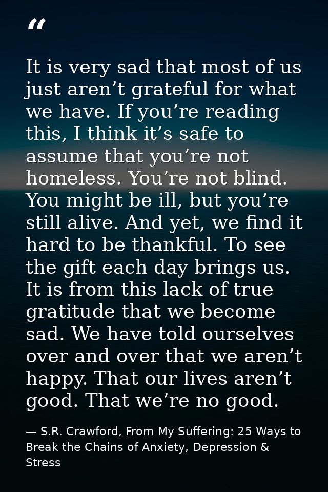 It is very sad that most of us just aren’t grateful for what we have. If you’re reading this, I think it’s safe to assum — S.R. Crawford, From My Suffering: 25 Ways to Break the Chains of Anxiety, Depression & Stress