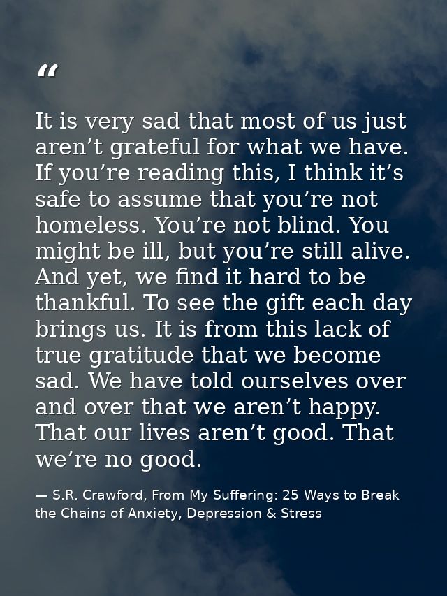It is very sad that most of us just aren’t grateful for what we have. If you’re reading this, I think it’s safe to assum — S.R. Crawford, From My Suffering: 25 Ways to Break the Chains of Anxiety, Depression & Stress