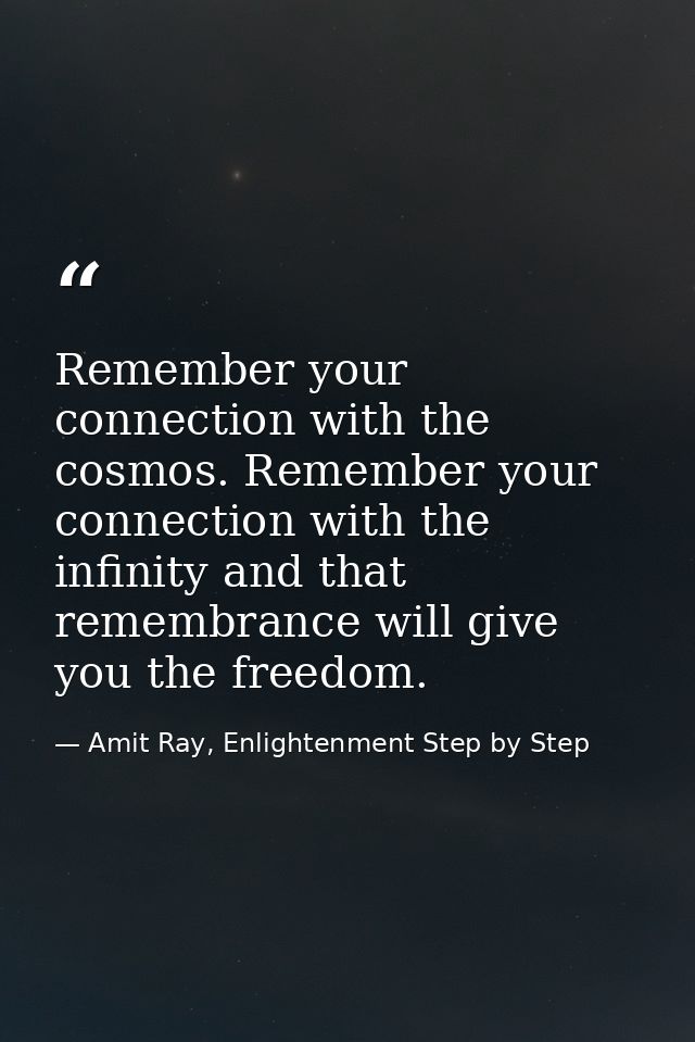 Remember your connection with the cosmos. Remember your connection with the infinity and that remembrance will give you  — Amit Ray, Enlightenment Step by Step