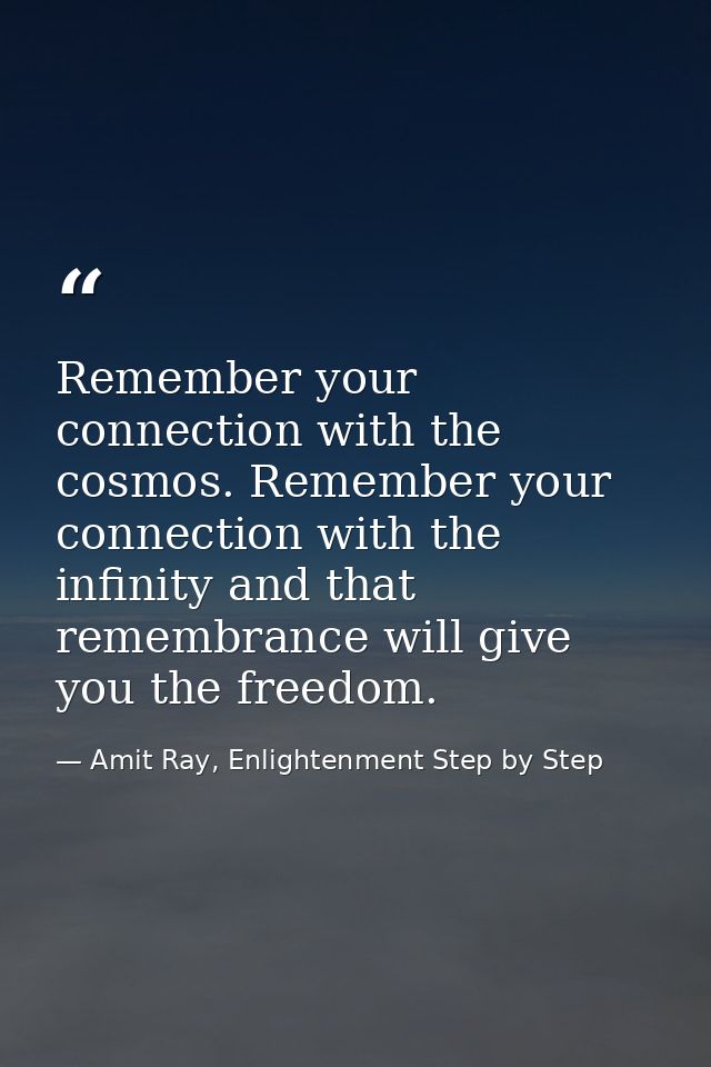 Remember your connection with the cosmos. Remember your connection with the infinity and that remembrance will give you  — Amit Ray, Enlightenment Step by Step