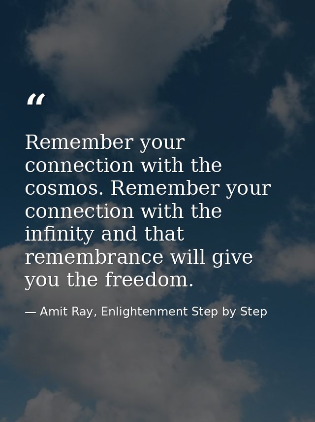 Remember your connection with the cosmos. Remember your connection with the infinity and that remembrance will give you  — Amit Ray, Enlightenment Step by Step