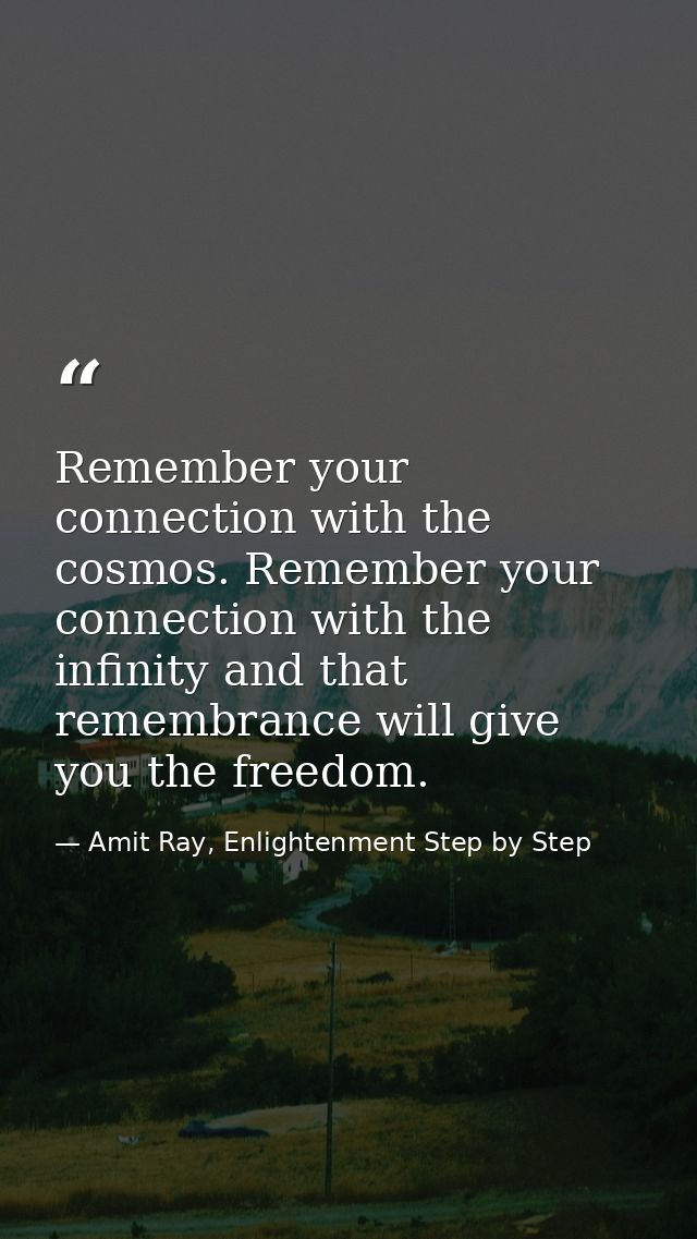 Remember your connection with the cosmos. Remember your connection with the infinity and that remembrance will give you  — Amit Ray, Enlightenment Step by Step