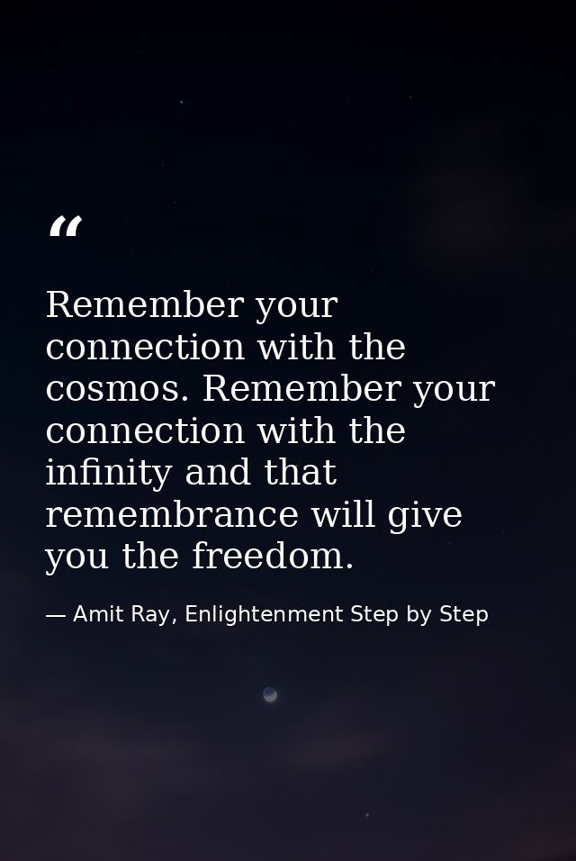 Remember your connection with the cosmos. Remember your connection with the infinity and that remembrance will give you  — Amit Ray, Enlightenment Step by Step