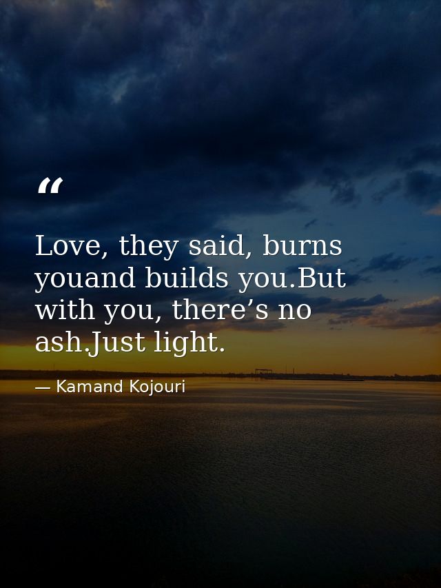 Love, they said, burns youand builds you.But with you, there’s no ash.Just light. — Kamand Kojouri