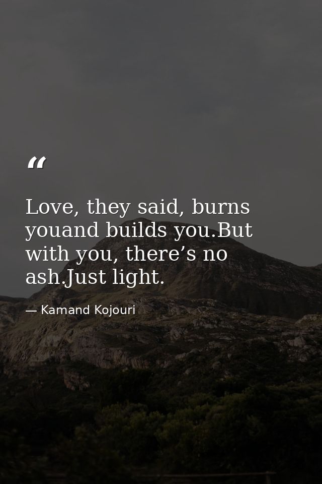 Love, they said, burns youand builds you.But with you, there’s no ash.Just light. — Kamand Kojouri