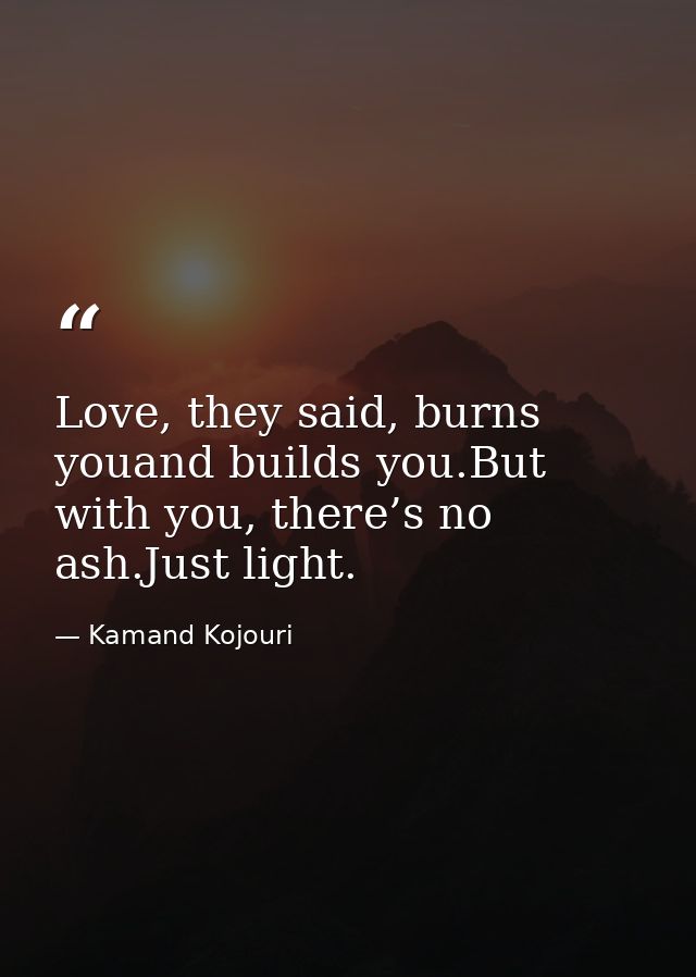 Love, they said, burns youand builds you.But with you, there’s no ash.Just light. — Kamand Kojouri