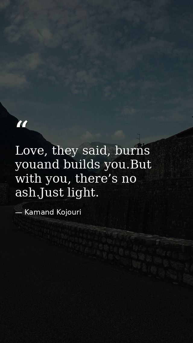 Love, they said, burns youand builds you.But with you, there’s no ash.Just light. — Kamand Kojouri