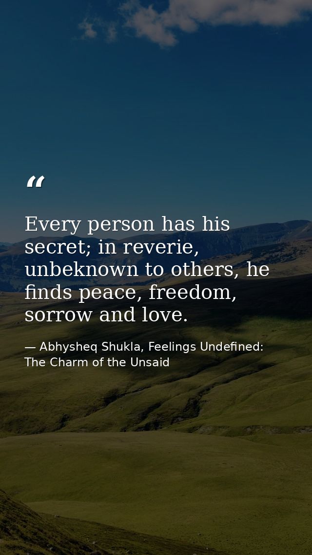 Every person has his secret; in reverie, unbeknown to others, he finds peace, freedom, sorrow and love. — Abhysheq Shukla, Feelings Undefined: The Charm of the Unsaid