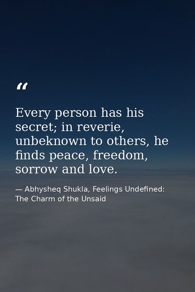 Every person has his secret; in reverie, unbeknown to others, he finds peace, freedom, sorrow and love. — Abhysheq Shukla, Feelings Undefined: The Charm of the Unsaid
