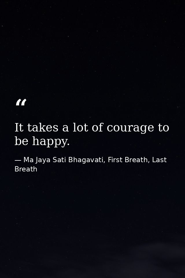 It takes a lot of courage to be happy. — Ma Jaya Sati Bhagavati, First Breath, Last Breath