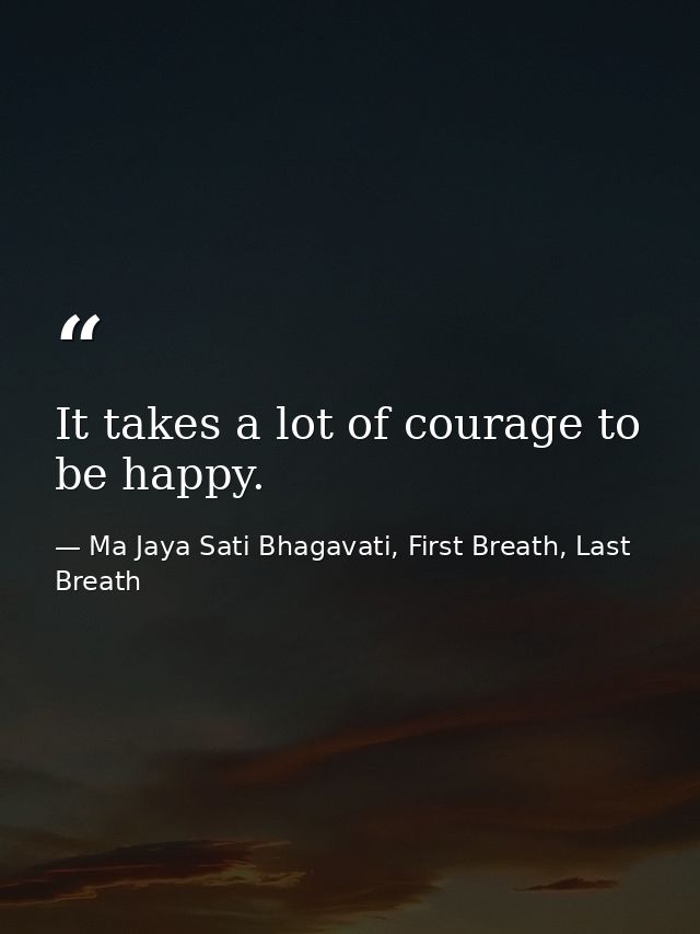 It takes a lot of courage to be happy. — Ma Jaya Sati Bhagavati, First Breath, Last Breath