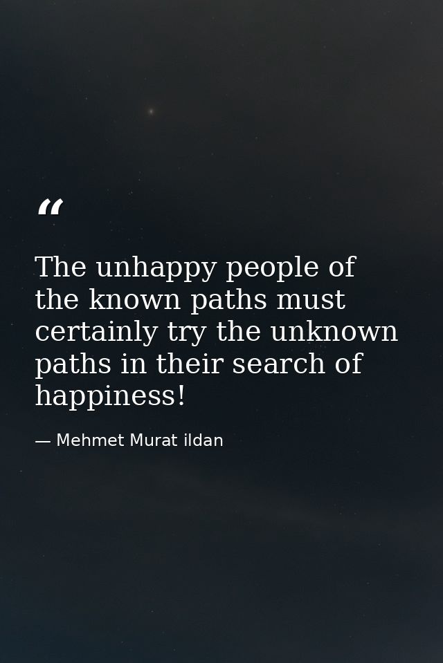 The unhappy people of the known paths must certainly try the unknown paths in their search of happiness! — Mehmet Murat ildan