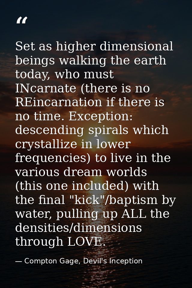 Set as higher dimensional beings walking the earth today, who must INcarnate (there is no REincarnation if there is no t — Compton Gage, Devil's Inception