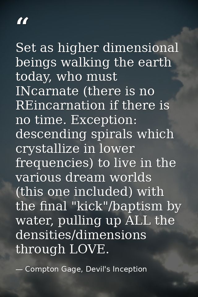 Set as higher dimensional beings walking the earth today, who must INcarnate (there is no REincarnation if there is no t — Compton Gage, Devil's Inception