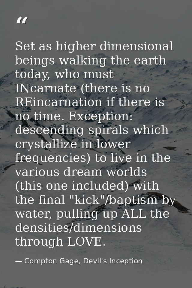 Set as higher dimensional beings walking the earth today, who must INcarnate (there is no REincarnation if there is no t — Compton Gage, Devil's Inception