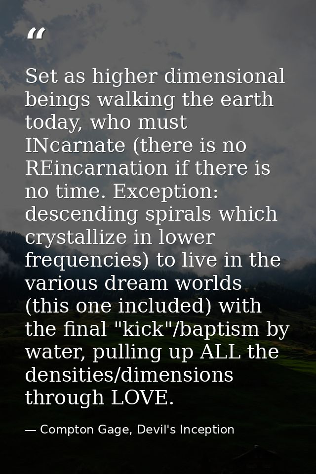 Set as higher dimensional beings walking the earth today, who must INcarnate (there is no REincarnation if there is no t — Compton Gage, Devil's Inception