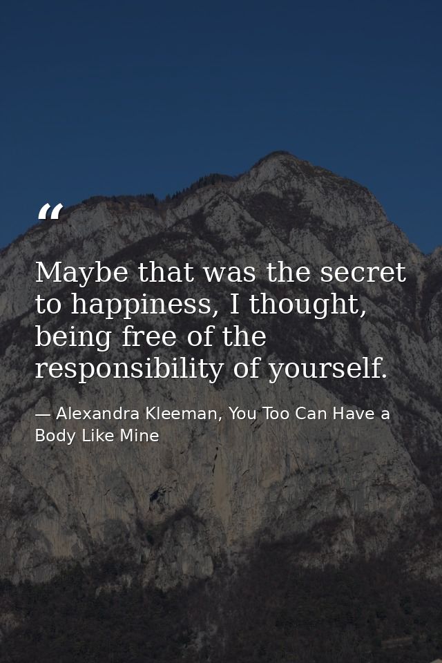Maybe that was the secret to happiness, I thought, being free of the responsibility of yourself. — Alexandra Kleeman, You Too Can Have a Body Like Mine