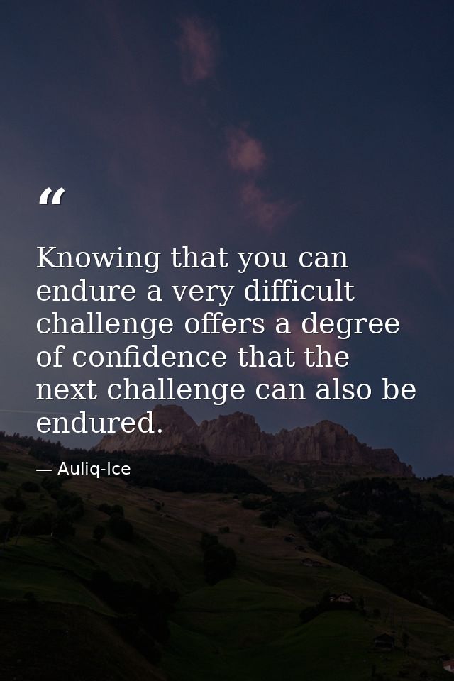 Knowing that you can endure a very difficult challenge offers a degree of confidence that the next challenge can also be — Auliq-Ice