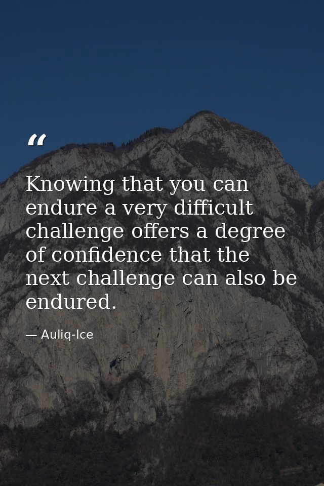 Knowing that you can endure a very difficult challenge offers a degree of confidence that the next challenge can also be — Auliq-Ice