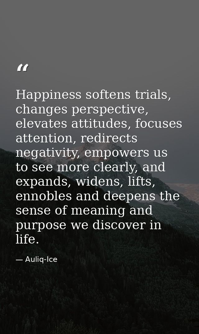 Happiness softens trials, changes perspective, elevates attitudes, focuses attention, redirects negativity, empowers us  — Auliq-Ice