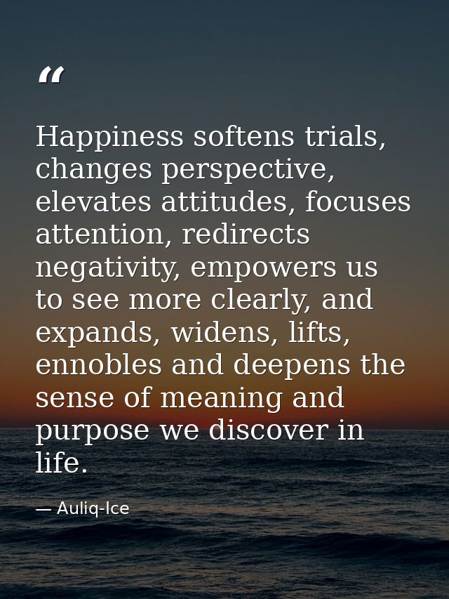 Happiness softens trials, changes perspective, elevates attitudes, focuses attention, redirects negativity, empowers us  — Auliq-Ice