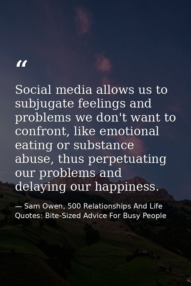 Social media allows us to subjugate feelings and problems we don't want to confront, like emotional eating or substance  — Sam Owen, 500 Relationships And Life Quotes: Bite-Sized Advice For Busy People