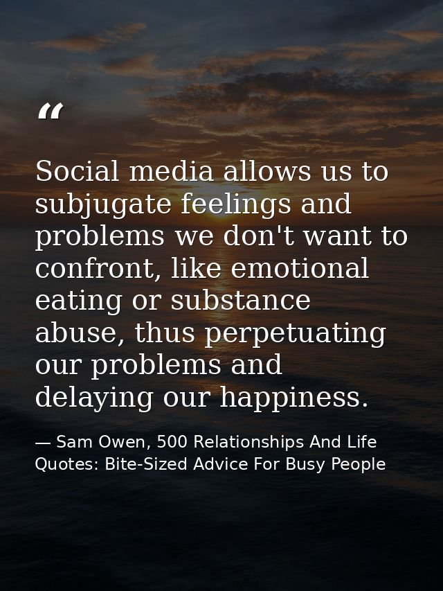 Social media allows us to subjugate feelings and problems we don't want to confront, like emotional eating or substance  — Sam Owen, 500 Relationships And Life Quotes: Bite-Sized Advice For Busy People