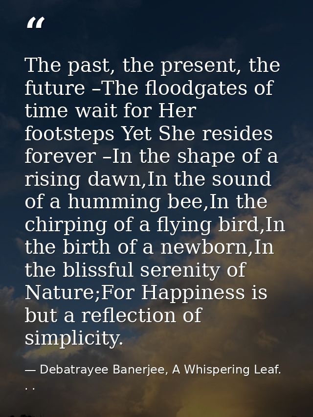 The past, the present, the future –The floodgates of time wait for Her footsteps Yet She resides forever –In the shape o — Debatrayee Banerjee, A Whispering Leaf. . .