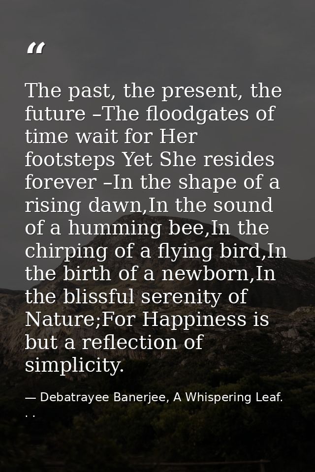 The past, the present, the future –The floodgates of time wait for Her footsteps Yet She resides forever –In the shape o — Debatrayee Banerjee, A Whispering Leaf. . .