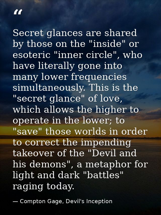 Secret glances are shared by those on the "inside" or esoteric "inner circle", who have literally gone into many lower f — Compton Gage, Devil's Inception