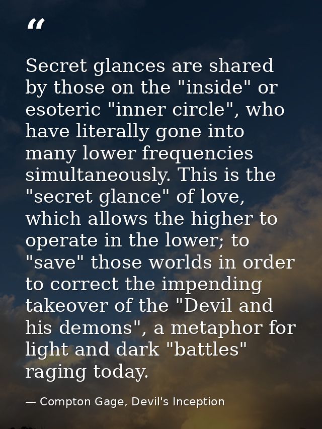Secret glances are shared by those on the "inside" or esoteric "inner circle", who have literally gone into many lower f — Compton Gage, Devil's Inception