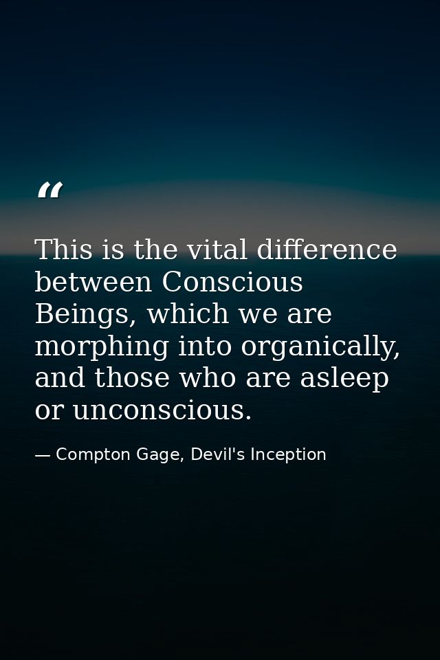 This is the vital difference between Conscious Beings, which we are morphing into organically, and those who are asleep  — Compton Gage, Devil's Inception