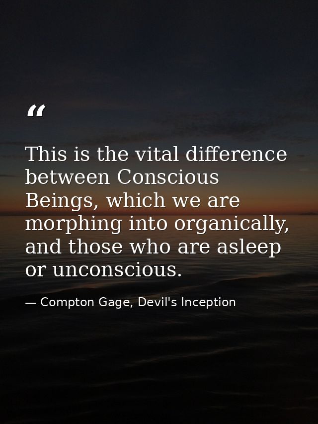 This is the vital difference between Conscious Beings, which we are morphing into organically, and those who are asleep  — Compton Gage, Devil's Inception