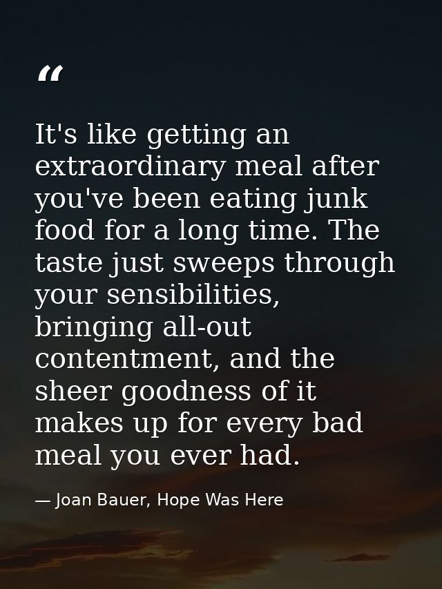 It's like getting an extraordinary meal after you've been eating junk food for a long time. The taste just sweeps throug — Joan Bauer, Hope Was Here