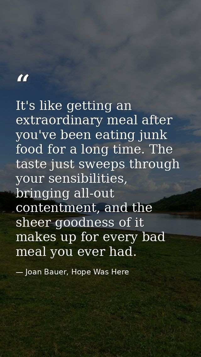It's like getting an extraordinary meal after you've been eating junk food for a long time. The taste just sweeps throug — Joan Bauer, Hope Was Here