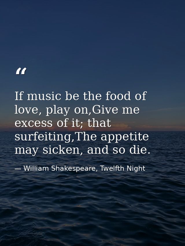 If music be the food of love, play on,Give me excess of it; that surfeiting,The appetite may sicken, and so die. — William Shakespeare, Twelfth Night