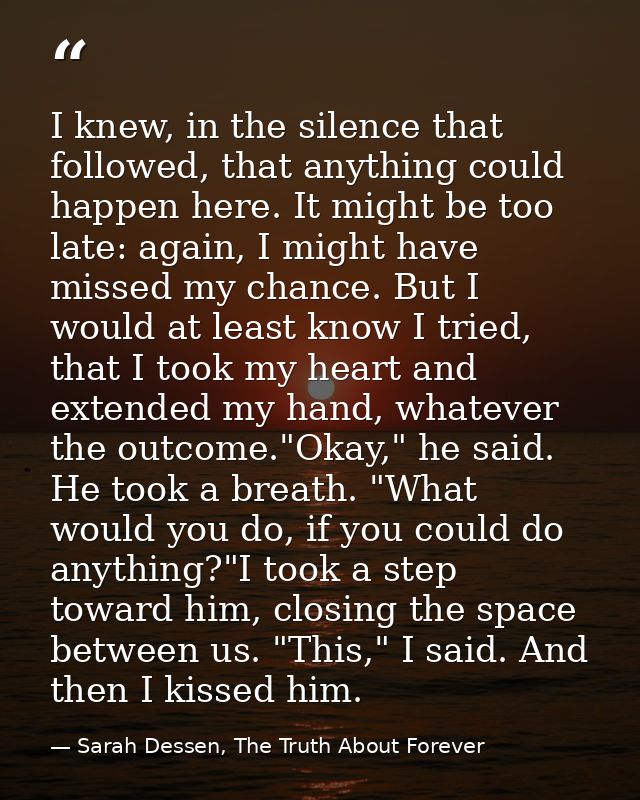 I knew, in the silence that followed, that anything could happen here. It might be too late: again, I might have missed  — Sarah Dessen, The Truth About Forever