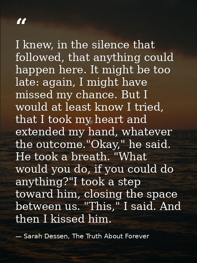 I knew, in the silence that followed, that anything could happen here. It might be too late: again, I might have missed  — Sarah Dessen, The Truth About Forever