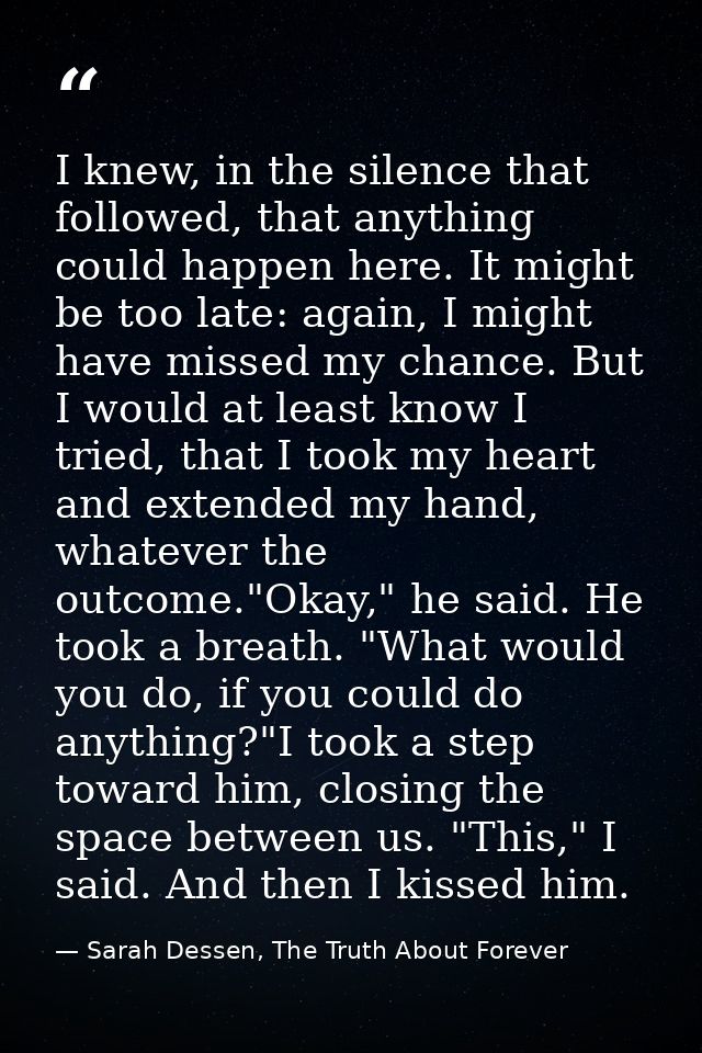 I knew, in the silence that followed, that anything could happen here. It might be too late: again, I might have missed  — Sarah Dessen, The Truth About Forever