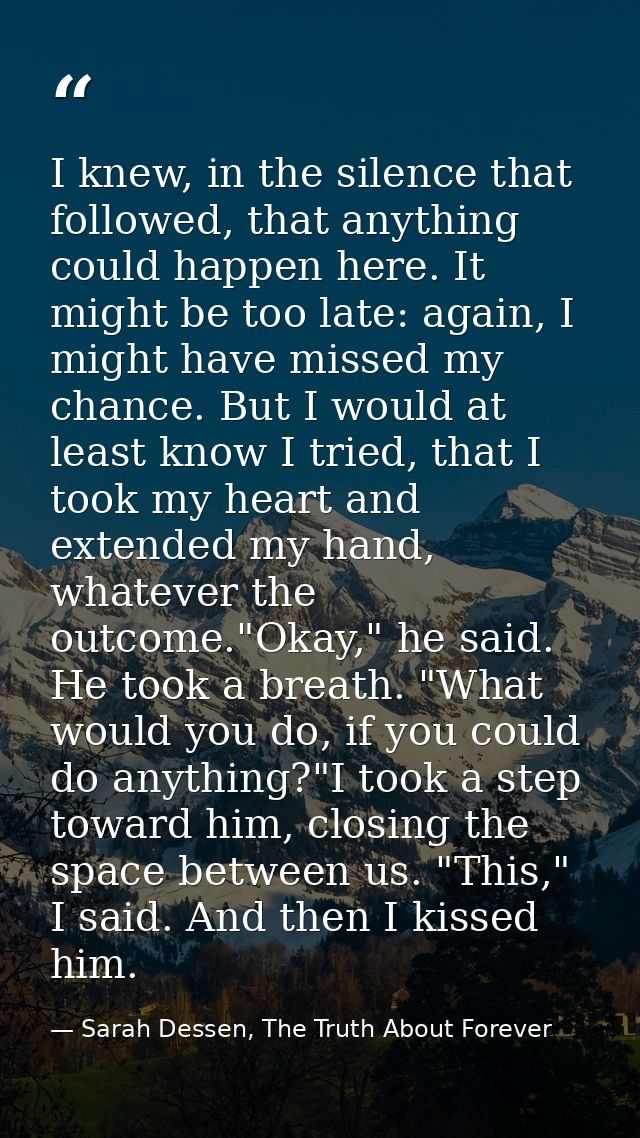 I knew, in the silence that followed, that anything could happen here. It might be too late: again, I might have missed  — Sarah Dessen, The Truth About Forever